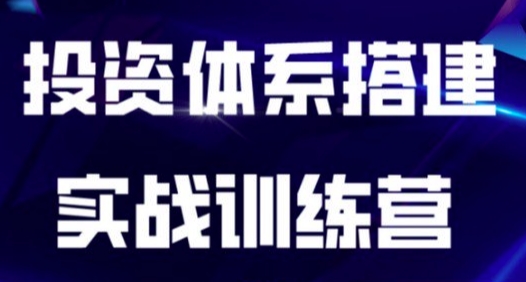 投资体系搭建实战训练营,从0到1搭建适合自己的投资体系